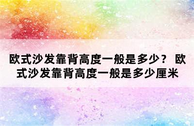 欧式沙发靠背高度一般是多少？ 欧式沙发靠背高度一般是多少厘米